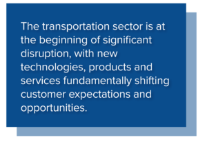 The transportation sector is at the beginning of significant disruption, with new technologies, products, and services fundamentally shifting customer expectations and opportunities.